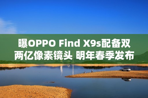 曝OPPO Find X9s配备双两亿像素镜头 明年春季发布