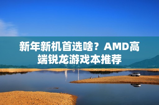 新年新机首选啥？AMD高端锐龙游戏本推荐