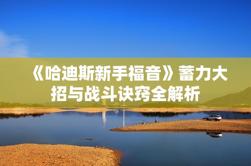 《哈迪斯新手福音》蓄力大招与战斗诀窍全解析