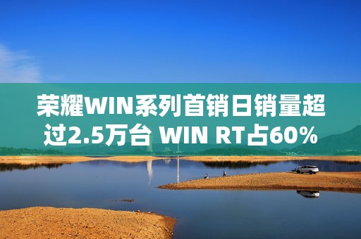 荣耀WIN系列首销日销量超过2.5万台 WIN RT占60%