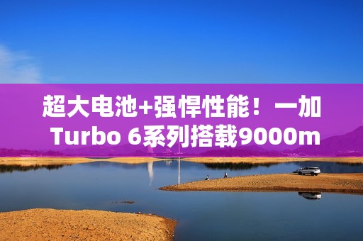 超大电池+强悍性能！一加 Turbo 6系列搭载9000mAh电池