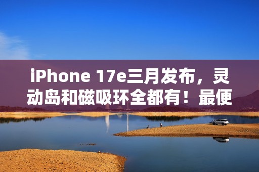 iPhone 17e三月发布，灵动岛和磁吸环全都有！最便宜苹果旗舰机