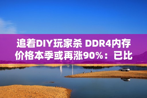 追着DIY玩家杀 DDR4内存价格本季或再涨90%：已比DDR5还猛