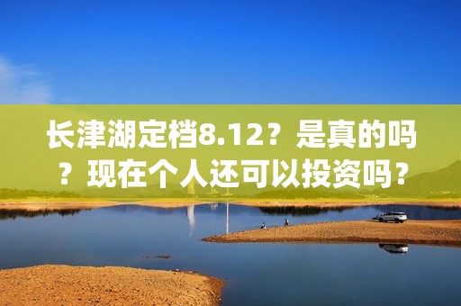 长津湖定档8.12？是真的吗？现在个人还可以投资吗？(长津湖 定档)