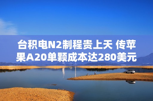 台积电N2制程贵上天 传苹果A20单颗成本达280美元 涨幅超80%