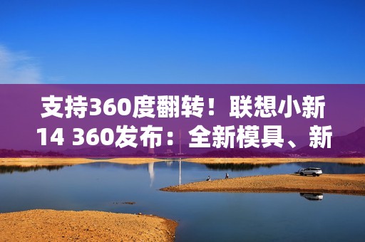 支持360度翻转！联想小新14 360发布：全新模具、新一代酷睿Ultra 5 336H