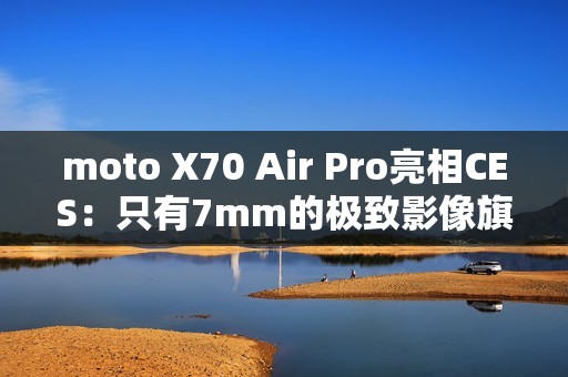 moto X70 Air Pro亮相CES：只有7mm的极致影像旗舰
