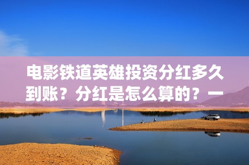 电影铁道英雄投资分红多久到账？分红是怎么算的？一次性结算吗？(铁道英雄电影预告)