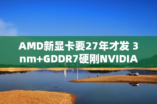 AMD新显卡要27年才发 3nm+GDDR7硬刚NVIDIA