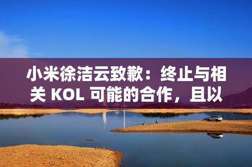 小米徐洁云致歉：终止与相关 KOL 可能的合作，且以后也不会合作