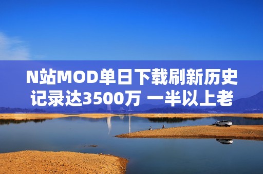 N站MOD单日下载刷新历史记录达3500万 一半以上老滚5贡献