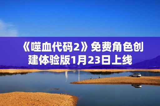 《噬血代码2》免费角色创建体验版1月23日上线