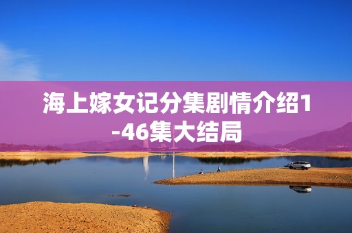 海上嫁女记分集剧情介绍1-46集大结局