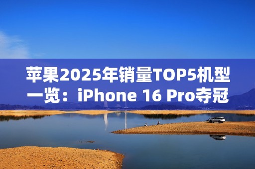 苹果2025年销量TOP5机型一览：iPhone 16 Pro夺冠