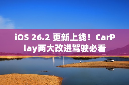 iOS 26.2 更新上线！CarPlay两大改进驾驶必看