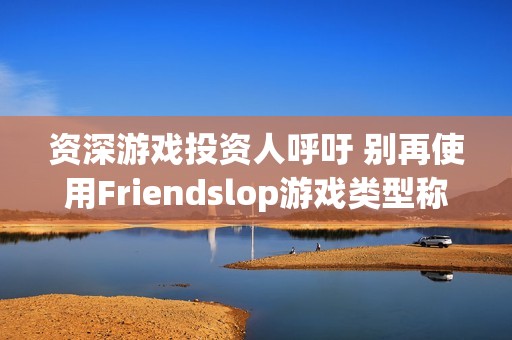 资深游戏投资人呼吁 别再使用Friendslop游戏类型称呼了