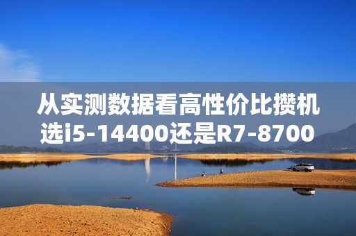 从实测数据看高性价比攒机选i5-14400还是R7-8700G