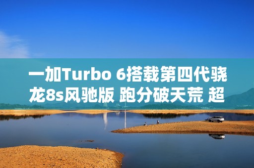 一加Turbo 6搭载第四代骁龙8s风驰版 跑分破天荒 超260万分