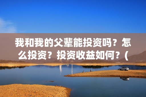 我和我的父辈能投资吗？怎么投资？投资收益如何？(我跟我的父辈)