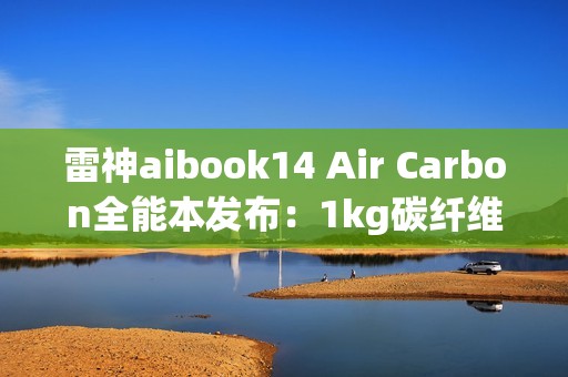 雷神aibook14 Air Carbon全能本发布：1kg碳纤维机身 18小时续航