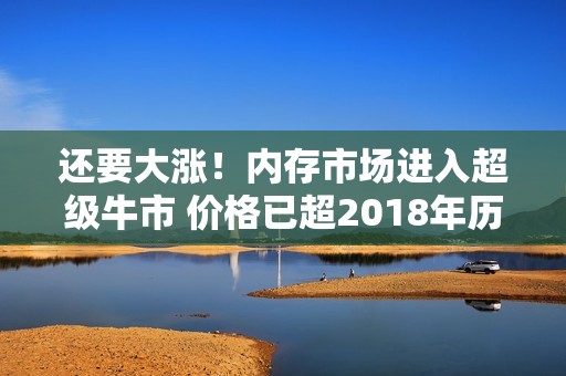 还要大涨！内存市场进入超级牛市 价格已超2018年历史高点