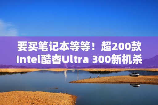 要买笔记本等等！超200款Intel酷睿Ultra 300新机杀到：本月正式开售