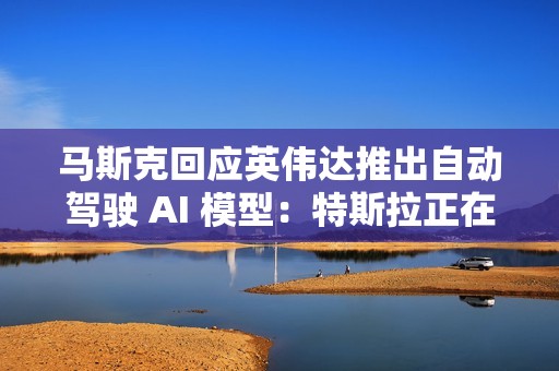 马斯克回应英伟达推出自动驾驶 AI 模型：特斯拉正在做，达到 99% 很容易