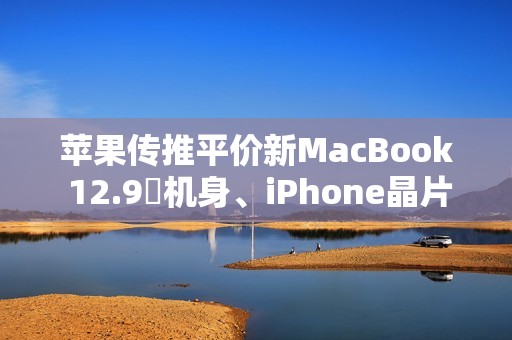 苹果传推平价新MacBook 12.9吋机身、iPhone晶片上阵 今年春季可望亮相