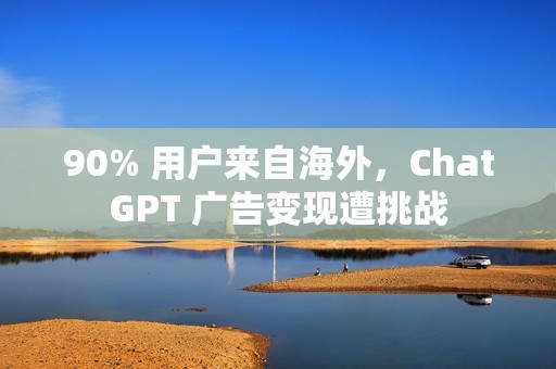 90% 用户来自海外，ChatGPT 广告变现遭挑战