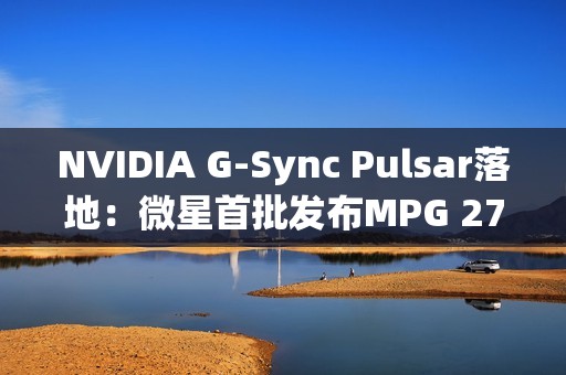 NVIDIA G-Sync Pulsar落地：微星首批发布MPG 272QRF X36显示器