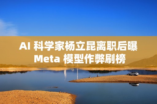 AI 科学家杨立昆离职后曝 Meta 模型作弊刷榜