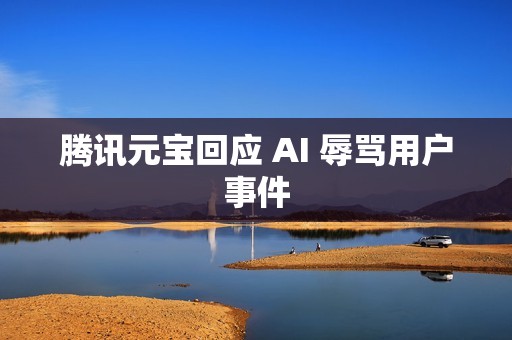 腾讯元宝回应 AI 辱骂用户事件