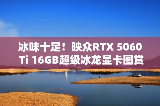 冰味十足！映众RTX 5060 Ti 16GB超级冰龙显卡图赏