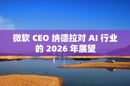微软 CEO 纳德拉对 AI 行业的 2026 年展望