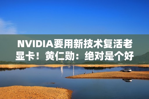 NVIDIA要用新技术复活老显卡！黄仁勋：绝对是个好主意 很复杂但可以实现
