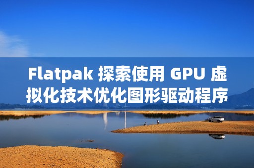 Flatpak 探索使用 GPU 虚拟化技术优化图形驱动程序