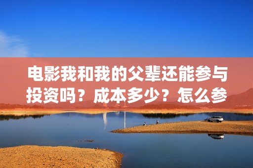 电影我和我的父辈还能参与投资吗？成本多少？怎么参与？(电影我和我的父亲演员表全部)