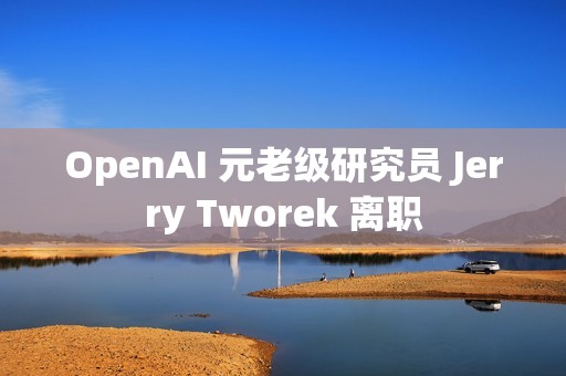 OpenAI 元老级研究员 Jerry Tworek 离职