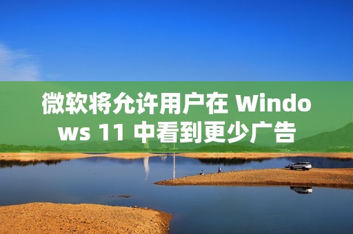微软将允许用户在 Windows 11 中看到更少广告