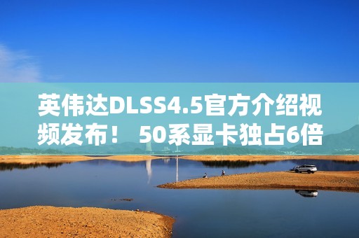 英伟达DLSS4.5官方介绍视频发布！ 50系显卡独占6倍帧生成