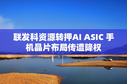 联发科资源转押AI ASIC 手机晶片布局传遭降权