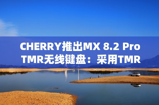 CHERRY推出MX 8.2 Pro TMR无线键盘：采用TMR隧道磁阻技术