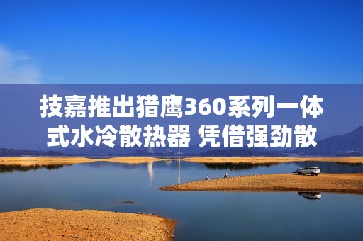 技嘉推出猎鹰360系列一体式水冷散热器 凭借强劲散热性能与DIY友善设计，助您打造高性能主机