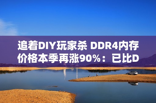 追着DIY玩家杀 DDR4内存价格本季再涨90%：已比DDR5还猛