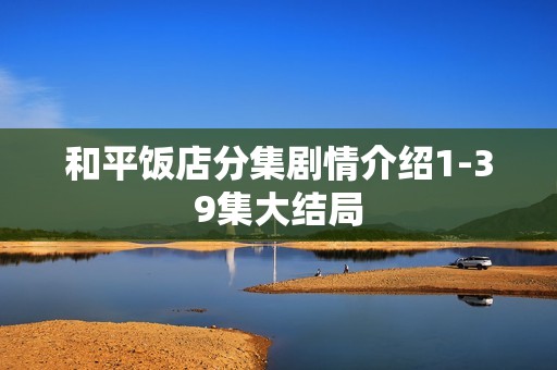 和平饭店分集剧情介绍1-39集大结局