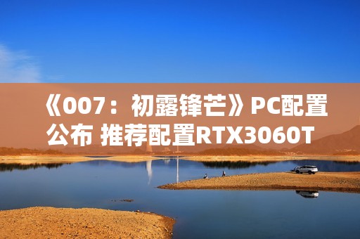 《007：初露锋芒》PC配置公布 推荐配置RTX3060Ti