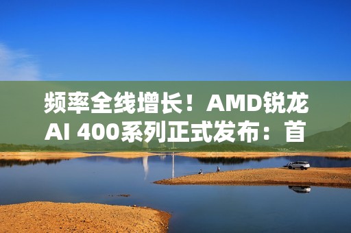频率全线增长！AMD锐龙AI 400系列正式发布：首次迎来台式机版本