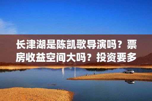 长津湖是陈凯歌导演吗？票房收益空间大吗？投资要多久才能分红呢？(长津湖陈凯歌负责哪部分)