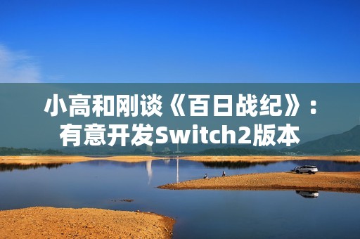 小高和刚谈《百日战纪》：有意开发Switch2版本