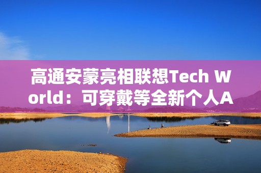 高通安蒙亮相联想Tech World：可穿戴等全新个人AI设备有着巨大市场潜力